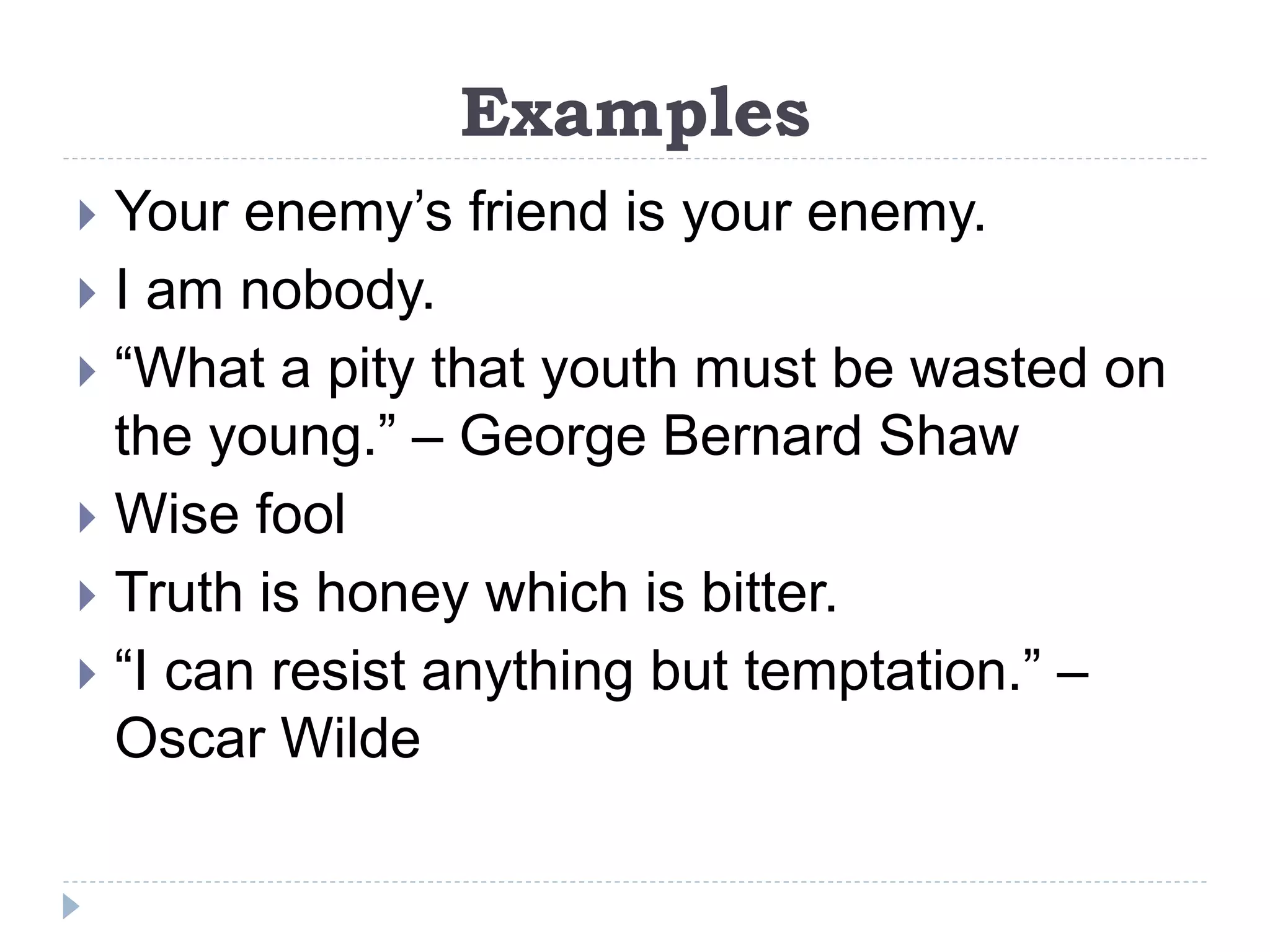 Examples
 Your enemy’s friend is your enemy.
 I am nobody.
 “What a pity that youth must be wasted on
the young.” – George Bernard Shaw
 Wise fool
 Truth is honey which is bitter.
 “I can resist anything but temptation.” –
Oscar Wilde
 