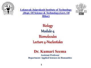 Biology
Module-4
Biomolecules
Lecture 4-Nucleotides
1
Loknayak Jaiprakash Institute of Technology
(Dept. Of Science & Technology,Govt. Of
Bihar)
Dr. Kumari Seema
Assistant Professor
Department: Applied Sciences & Humanities
 