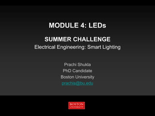 MODULE 4: LEDs
SUMMER CHALLENGE
Electrical Engineering: Smart Lighting
Prachi Shukla
PhD Candidate
Boston University
prachis@bu.edu
 