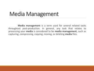 Media Management
Media management is a term used for several related tasks
throughout post-production. In general, any task that relates to
processing your media is considered to be media management, such as
capturing, compressing, copying, moving, or deleting media files.
 