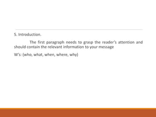 5. Introduction.
The first paragraph needs to grasp the reader’s attention and
should contain the relevant information to your message
W’s: (who, what, when, where, why)
 