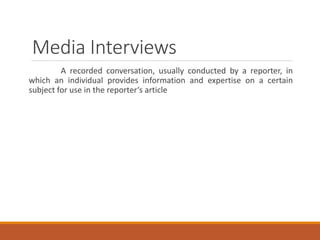 Media Interviews
A recorded conversation, usually conducted by a reporter, in
which an individual provides information and expertise on a certain
subject for use in the reporter‘s article
 