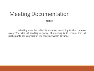 Meeting Documentation
Notice
Meeting must be called in advance, according to the common
rules. The idea of sending a notice of meeting is to ensure that all
participants are informed of the meeting well in advance.
 