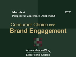 Consumer Choice   and   Brand Engagement Module 4  DTC Perspectives Conference-October 2008 Ellen Hoenig Carlson 