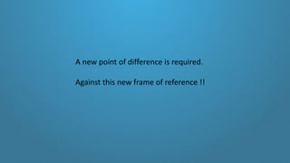 A new point of difference is required.
Against this new frame of reference !!
 