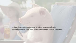4. Certain companies become so intent on responding to
competition that they walk away from their established positions.
 