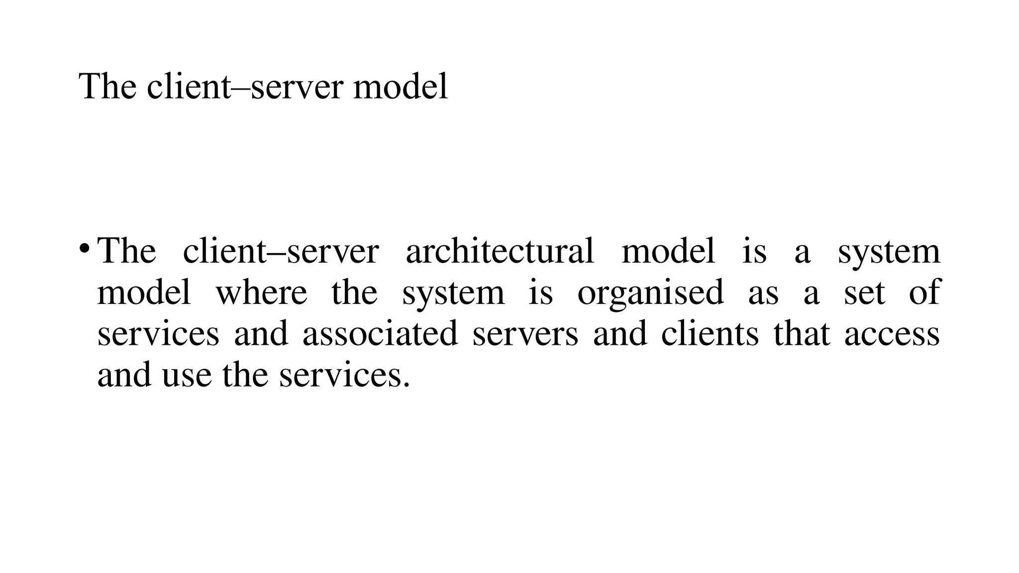 The client–server model
•The client–server architectural model is a system
model where the system is organised as a set of
services and associated servers and clients that access
and use the services.
 
