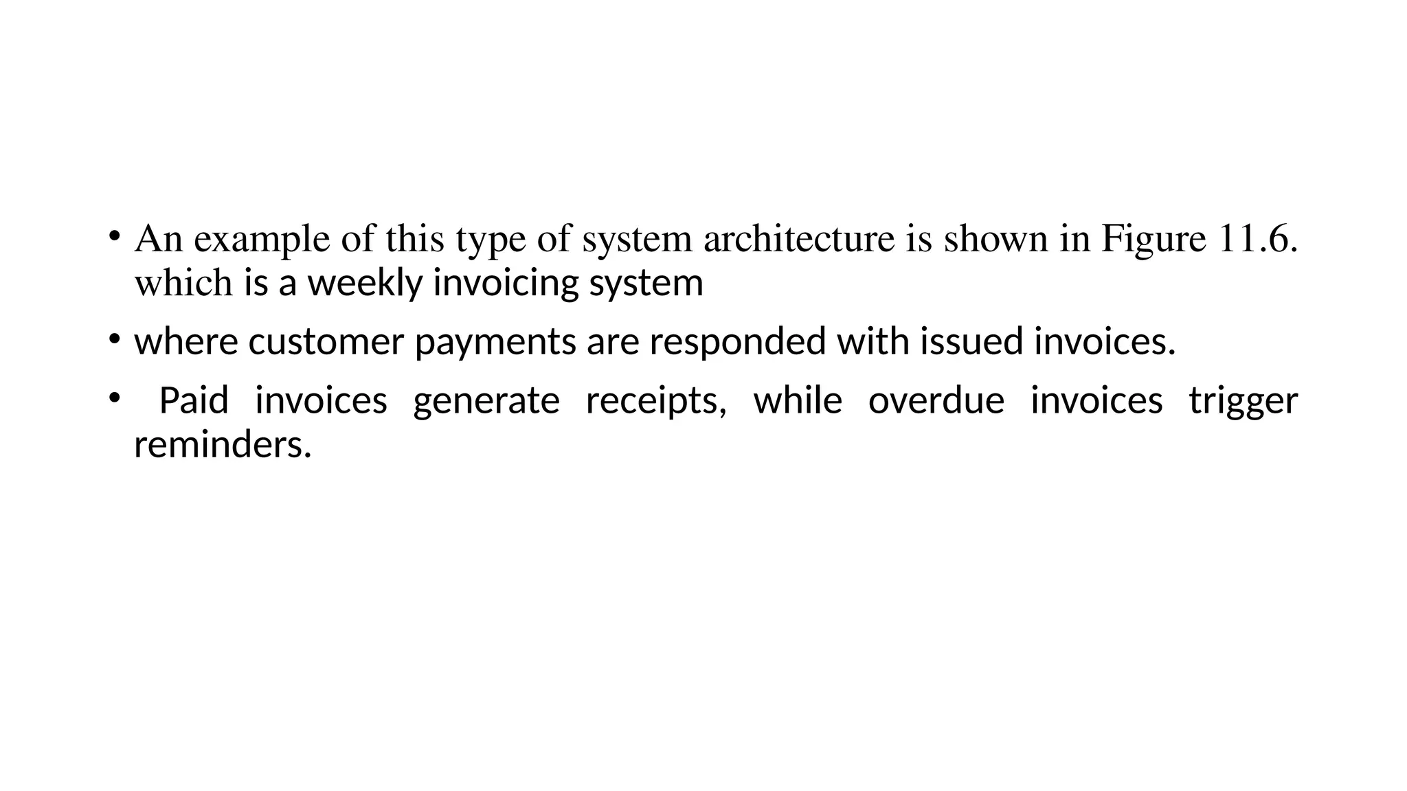 • An example of this type of system architecture is shown in Figure 11.6.
which is a weekly invoicing system
• where customer payments are responded with issued invoices.
• Paid invoices generate receipts, while overdue invoices trigger
reminders.
 