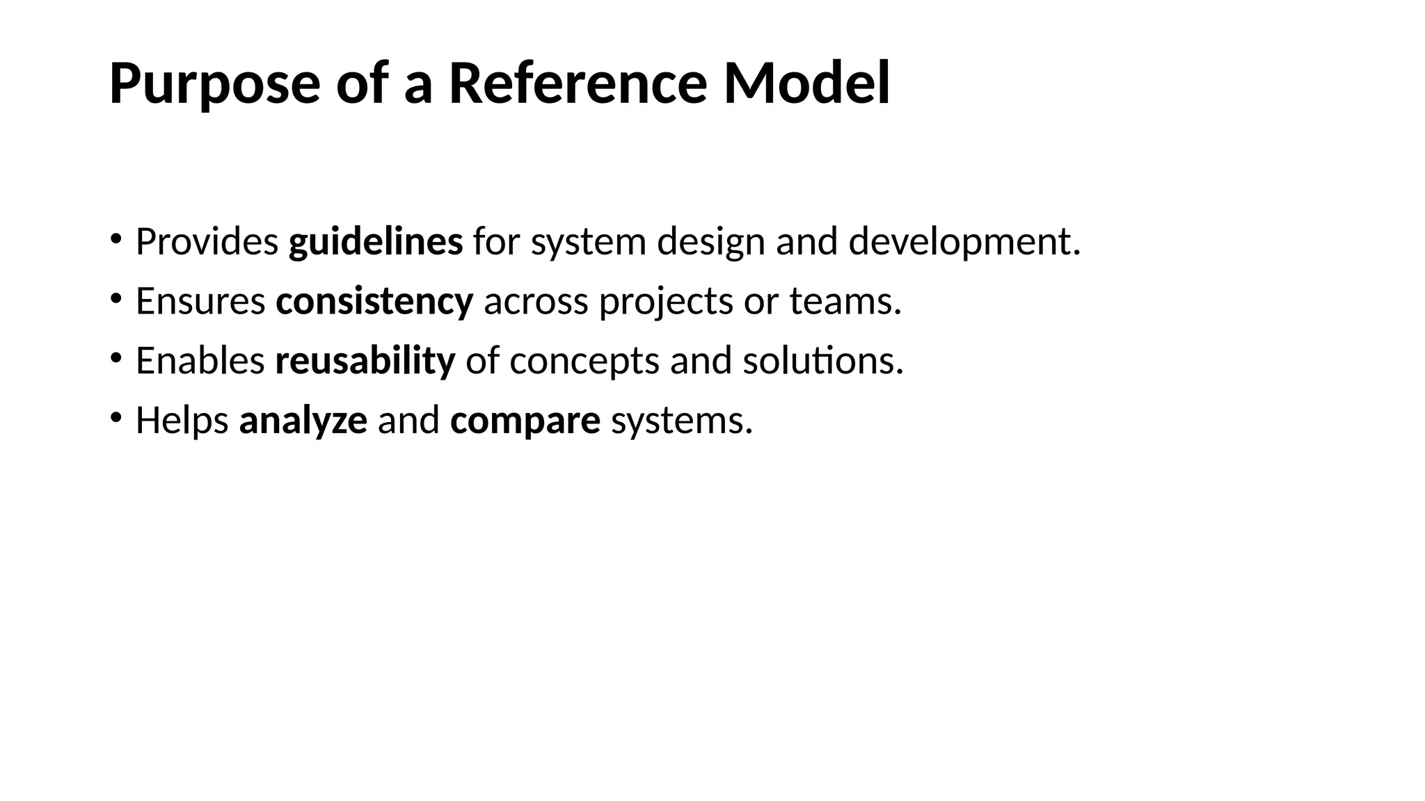 Purpose of a Reference Model
• Provides guidelines for system design and development.
• Ensures consistency across projects or teams.
• Enables reusability of concepts and solutions.
• Helps analyze and compare systems.
 