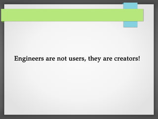 Engineers are not users, they are creators!
 