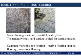 BC 302 BUILDING MATERIALS AND CONSTRUCTION TECHNIQUES -VI SEM VI
HARD FLOORING – STONE FLOORING
Stone flooring is natural, beautiful, and stylish.
The naturally cool, hard surface is ideal for warm climates.
Common types of stone flooring – marble flooring ,granite
flooring , kota stone flooring
 