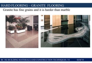 BC 302 BUILDING MATERIALS AND CONSTRUCTION TECHNIQUES -VI SEM VI
HARD FLOORING – GRANITE FLOORING
Granite has fine grains and it is harder than marble
 