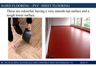 BC 302 BUILDING MATERIALS AND CONSTRUCTION TECHNIQUES -VI SEM VI
HARD FLOORING – PVC SHEET FLOORING
These are colourful, having a very smooth top surface and a
rough lower surface.
 