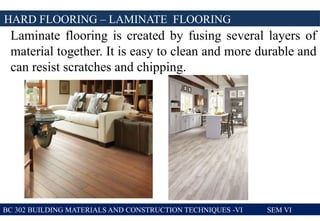 BC 302 BUILDING MATERIALS AND CONSTRUCTION TECHNIQUES -VI SEM VI
HARD FLOORING – LAMINATE FLOORING
Laminate flooring is created by fusing several layers of
material together. It is easy to clean and more durable and
can resist scratches and chipping.
 