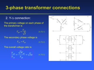 3-phase transformer connections
2. Y- connection:
The primary voltage on each phase of
the transformer is
3
LP
P
V
V  (4.79.1)
The secondary phase voltage is
LS S
V V
 (4.79.2)
The overall voltage ratio is
3
3
P
LP
LS S
V
V
a
V V


  (4.79.3)
 