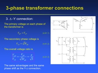 3-phase transformer connections
3.  -Y connection:
The primary voltage on each phase of
the transformer is
P LP
V V
  (4.81.1)
The secondary phase voltage is
3
LS S
V V
 (4.81.2)
The overall voltage ratio is
3 3
P
LP
LS S
V
V a
V V


  (4.81.3)
The same advantages and the same
phase shift as the Y- connection.
 