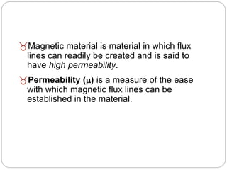 Magnetic material is material in which flux
lines can readily be created and is said to
have high permeability.
Permeability () is a measure of the ease
with which magnetic flux lines can be
established in the material.
 