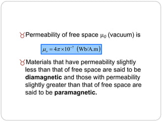 Permeability of free space 0 (vacuum) is
Materials that have permeability slightly
less than that of free space are said to be
diamagnetic and those with permeability
slightly greater than that of free space are
said to be paramagnetic.
 
Wb/A.m
10
4 7


 
o
 