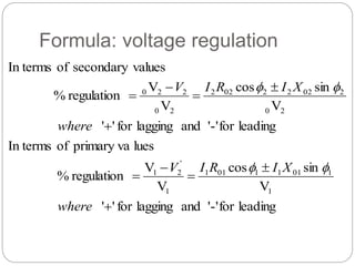 Formula: voltage regulation
leading
for
'-'
and
lagging
for
'
'
V
sin
cos
V
V
regulation
%
lues
primary va
of
In terms
leading
for
'-'
and
lagging
for
'
'
V
sin
cos
V
V
regulation
%
values
secondary
of
In terms
1
1
01
1
1
01
1
1
'
2
1
2
0
2
02
2
2
02
2
2
0
2
2
0










where
X
I
R
I
V
where
X
I
R
I
V




 