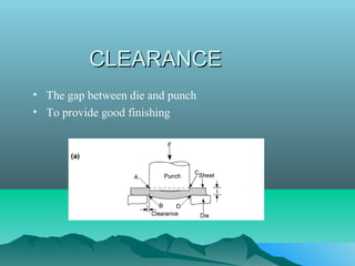 CLEARANCECLEARANCE
• The gap between die and punch
• To provide good finishing
 