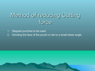 Method of reducing CuttingMethod of reducing Cutting
forceforce
1. Stepped punches to be used.
2. Grinding the face of the punch or die to a small shear angle.
 