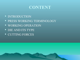 CONTENT
 INTRODUCTION
 PRESS WORKING TERMINOLOGY
 WORKING OPERATION
 DIE AND ITS TYPE
 CUTTING FORCES
 
