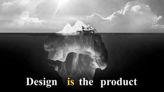 Design is the product
 