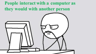 People interact with a computer as
they would with another person
 