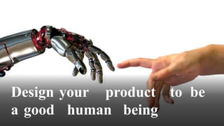 Design your product to be
a good human being
 