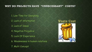 WHY DO PROJECTS HAVE “UNNECESSARY” COSTS?
1. Low Time for Designing
2. Lack of information
3. Lack of Ideas
4. Negative Prejudice
5. Lack Of Experience
6. Weaknesses in human relations
7. Multi Concept
Waste Cost
 