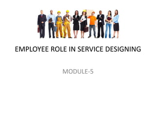 EMPLOYEE ROLE IN SERVICE DESIGNING
MODULE-5
 