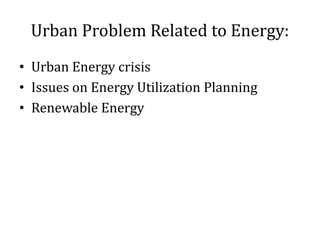 Urban Problem Related to Energy:
• Urban Energy crisis
• Issues on Energy Utilization Planning
• Renewable Energy
 