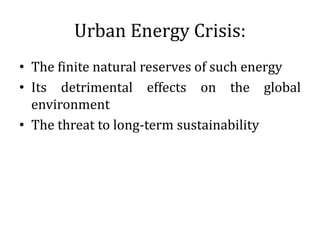 Urban Energy Crisis:
• The finite natural reserves of such energy
• Its detrimental effects on the global
environment
• The threat to long-term sustainability
 