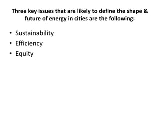 Three key issues that are likely to define the shape &
future of energy in cities are the following:
• Sustainability
• Efficiency
• Equity
 