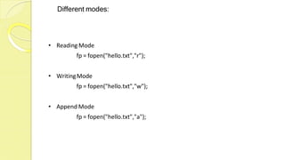 Different modes:
• Reading Mode
fp = fopen("hello.txt","r");
• WritingMode
fp = fopen("hello.txt","w");
• Append Mode
fp = fopen("hello.txt","a");
 