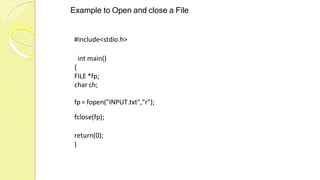 Example to Open and close a File
#include<stdio.h>
int main()
{
FILE *fp;
char ch;
fp = fopen("INPUT.txt","r");
fclose(fp);
return(0);
}
 