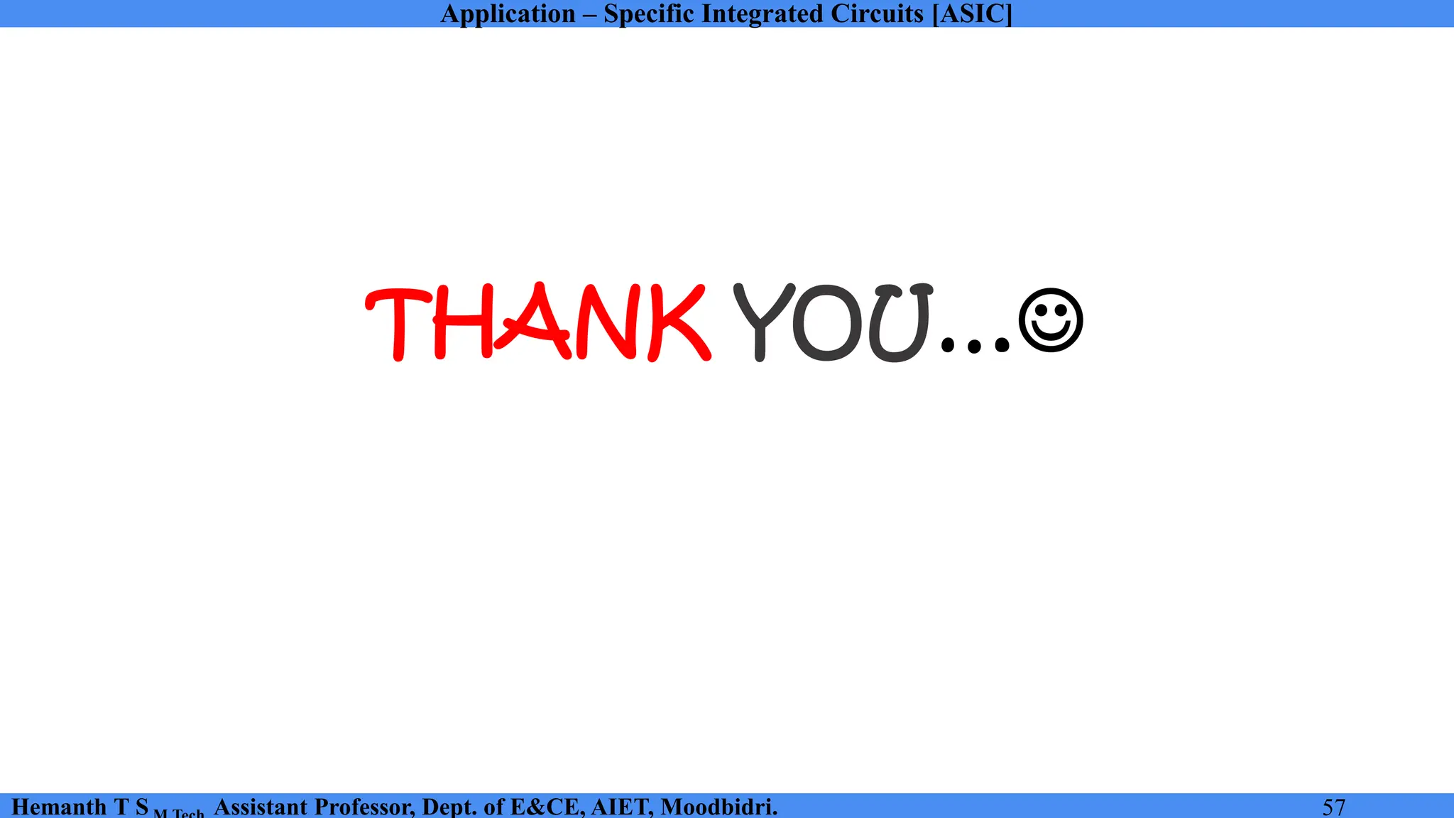 Application – Specific Integrated Circuits [ASIC]
Hemanth T S Assistant Professor, Dept. of E&CE, AIET, Moodbidri. 57
THANK YOU…☺
 