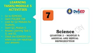LEARNING
TASKS/MODULE 5
ACTIVITIES
• Go to EDMODO
• Open FOLDER TAB
• Look for Q2 Modules for
Students.
• Open Q2_Module 5.
• Answer Learning Task I,
II, and III.
• Check the EDMODO link
where you can input/type
your answers
 