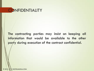 CONFIDENTIALITY
The contracting parties may insist on keeping all
information that would be available to the other
party during execution of the contract confidential.
© 2012- 17 | ROSTRUMLEGAL.COM
 