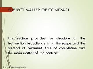 SUBJECT MATTER OF CONTRACT
This section provides for structure of the
transaction broadly defining the scope and the
method of payment, time of completion and
the main matter of the contract.
© 2012- 17 | ROSTRUMLEGAL.COM
 