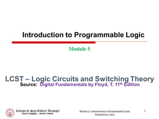 Introduction to Programmable Logic
Module 5
1
Module 5 – Introduction to Programmable Logic
Prepared by:; fscjr.
LCST – Logic Circuits and Switching Theory
Source: Digital Fundamentals by Floyd, T. 11th Edition
 