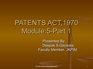 PATENTS ACT,1970
  Module:5-Part 1
         Presented By:
         Deepak S Gaywala
       Faculty Member, JKPIM



     DGJKPIMMBAIISEMIIIBELPPT   1
 