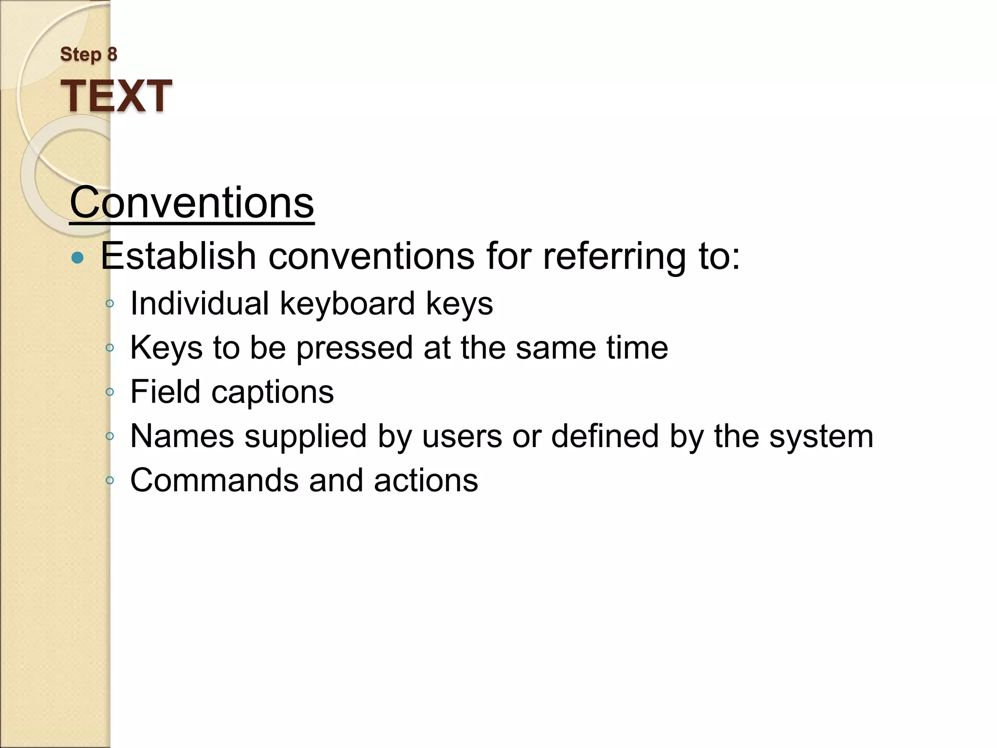 Step 8 TEXT Conventions  Establish conventions for referring to: ◦ Individual keyboard keys ◦ Keys to be pressed at the same time ◦ Field captions ◦ Names supplied by users or defined by the system ◦ Commands and actions 