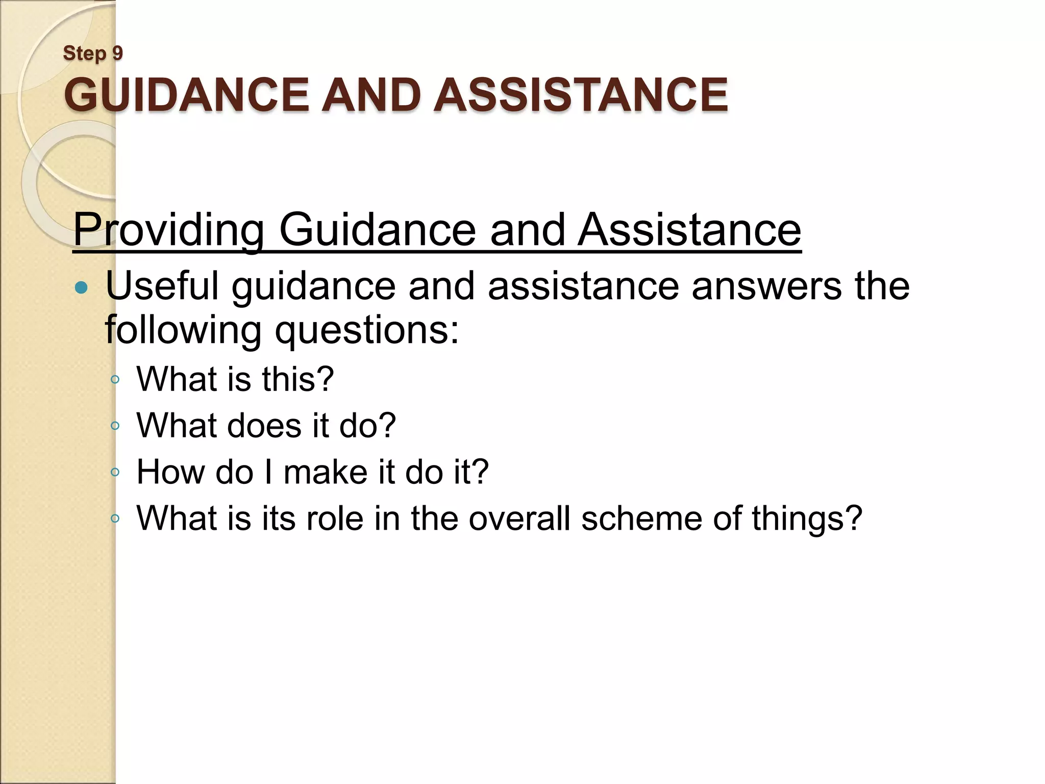 Step 9 GUIDANCE AND ASSISTANCE Providing Guidance and Assistance  Useful guidance and assistance answers the following questions: ◦ What is this? ◦ What does it do? ◦ How do I make it do it? ◦ What is its role in the overall scheme of things? 