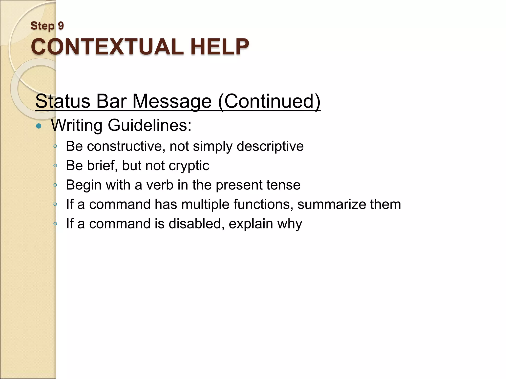 Step 9 CONTEXTUAL HELP Status Bar Message (Continued)  Writing Guidelines: ◦ Be constructive, not simply descriptive ◦ Be brief, but not cryptic ◦ Begin with a verb in the present tense ◦ If a command has multiple functions, summarize them ◦ If a command is disabled, explain why 