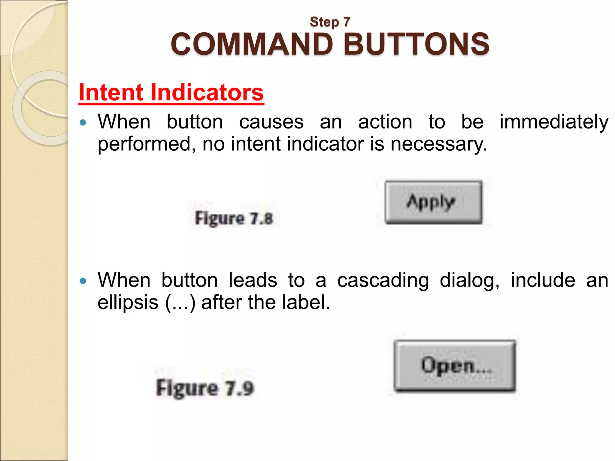 Step 7 COMMAND BUTTONS Intent Indicators  When button causes an action to be immediately performed, no intent indicator is necessary.  When button leads to a cascading dialog, include an ellipsis (...) after the label. 
