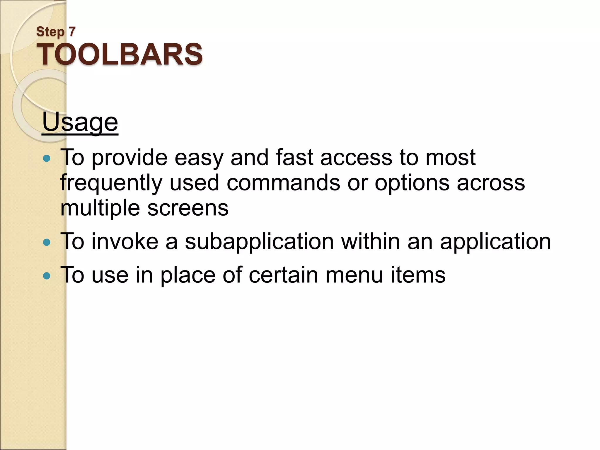 Step 7 TOOLBARS Usage  To provide easy and fast access to most frequently used commands or options across multiple screens  To invoke a subapplication within an application  To use in place of certain menu items 