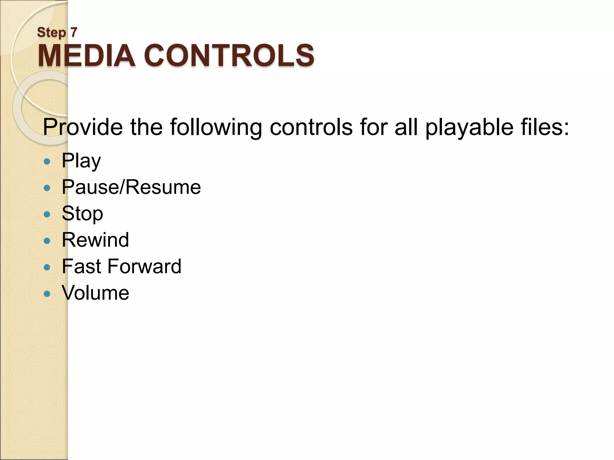 Step 7 MEDIA CONTROLS Provide the following controls for all playable files:  Play  Pause/Resume  Stop  Rewind  Fast Forward  Volume 