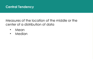 Central Tendency
Measures of the location of the middle or the
center of a distribution of data
• Mean
• Median
 