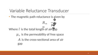 Variable Reluctance Transducer
• The magnetic path reluctance is given by
𝑅𝑚
=
�
�
27
�
�
𝜇
𝐴
Where 𝑙 is the total length of air gap
𝜇𝑜 is the permeability of free space
𝐴 is the cross-sectional area of air
gap
 